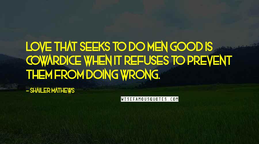 Shailer Mathews Quotes: Love that seeks to do men good is cowardice when it refuses to prevent them from doing wrong.