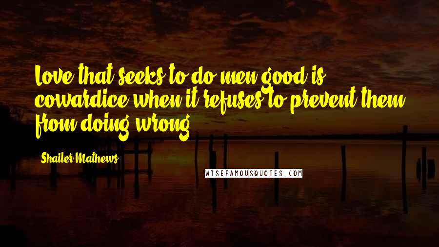 Shailer Mathews Quotes: Love that seeks to do men good is cowardice when it refuses to prevent them from doing wrong.