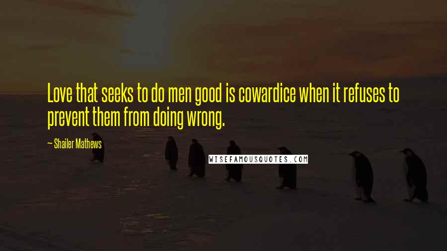 Shailer Mathews Quotes: Love that seeks to do men good is cowardice when it refuses to prevent them from doing wrong.