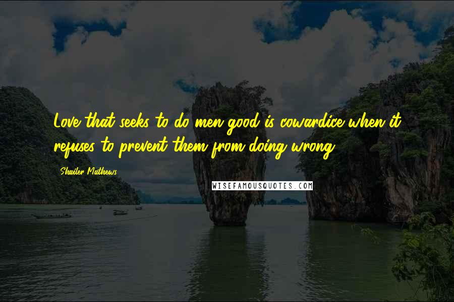 Shailer Mathews Quotes: Love that seeks to do men good is cowardice when it refuses to prevent them from doing wrong.