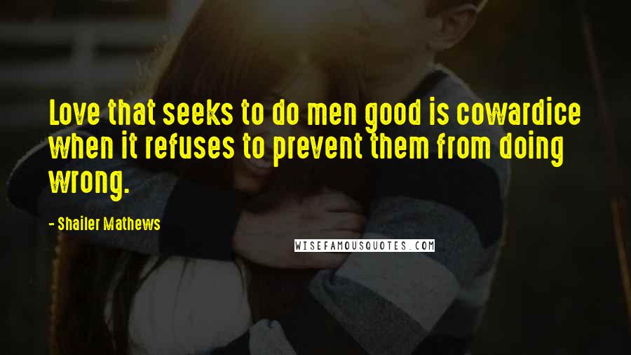 Shailer Mathews Quotes: Love that seeks to do men good is cowardice when it refuses to prevent them from doing wrong.