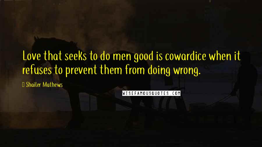 Shailer Mathews Quotes: Love that seeks to do men good is cowardice when it refuses to prevent them from doing wrong.