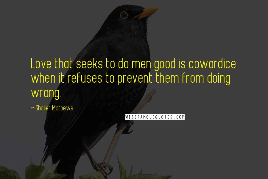 Shailer Mathews Quotes: Love that seeks to do men good is cowardice when it refuses to prevent them from doing wrong.