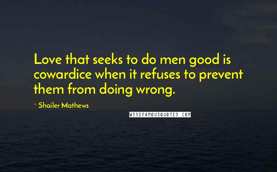 Shailer Mathews Quotes: Love that seeks to do men good is cowardice when it refuses to prevent them from doing wrong.