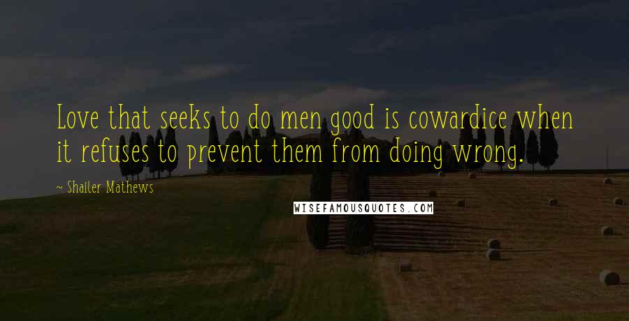 Shailer Mathews Quotes: Love that seeks to do men good is cowardice when it refuses to prevent them from doing wrong.