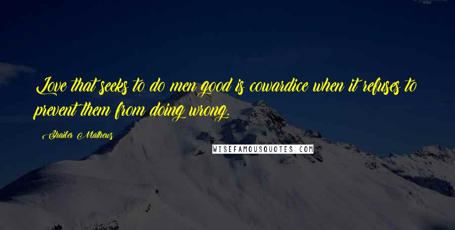 Shailer Mathews Quotes: Love that seeks to do men good is cowardice when it refuses to prevent them from doing wrong.