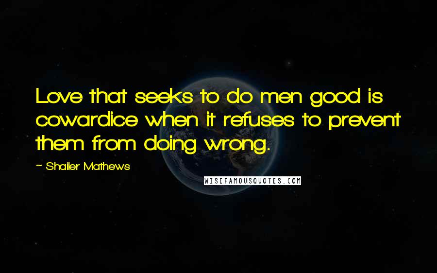 Shailer Mathews Quotes: Love that seeks to do men good is cowardice when it refuses to prevent them from doing wrong.