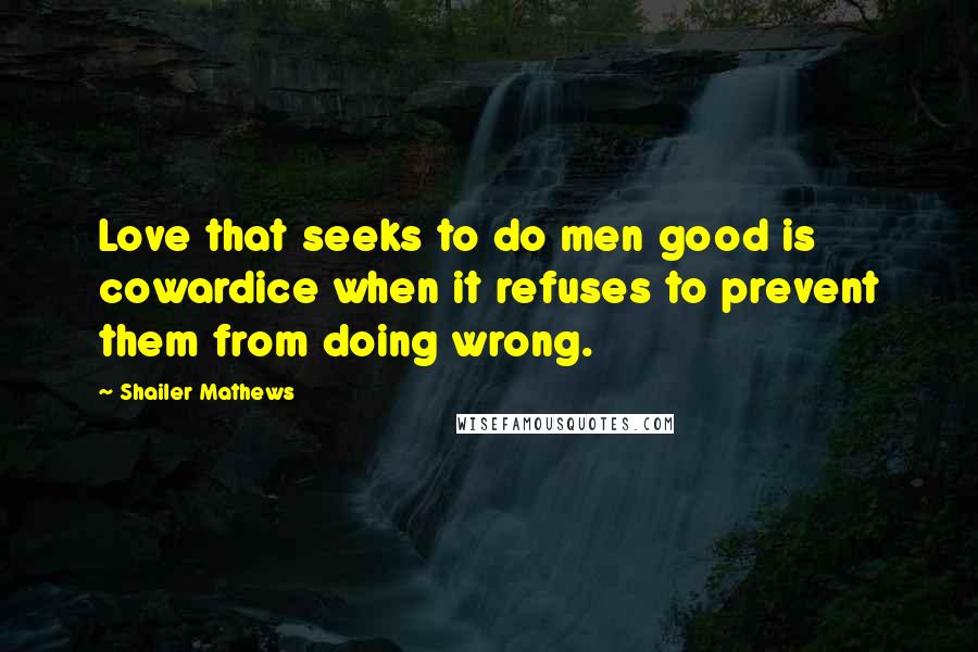 Shailer Mathews Quotes: Love that seeks to do men good is cowardice when it refuses to prevent them from doing wrong.