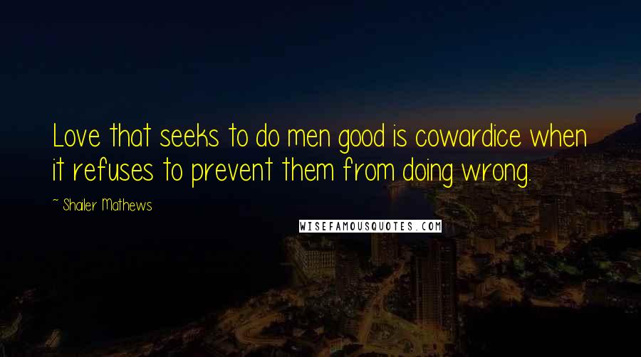 Shailer Mathews Quotes: Love that seeks to do men good is cowardice when it refuses to prevent them from doing wrong.