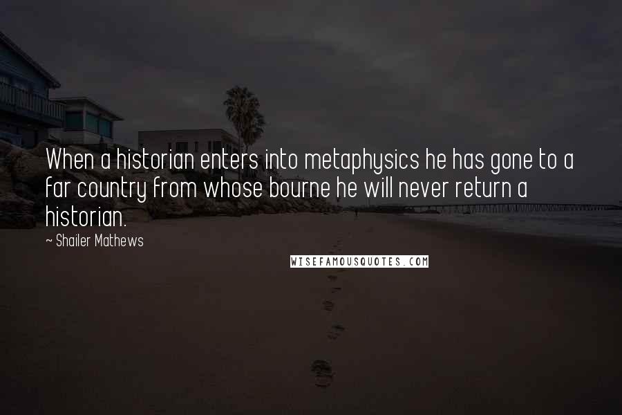 Shailer Mathews Quotes: When a historian enters into metaphysics he has gone to a far country from whose bourne he will never return a historian.