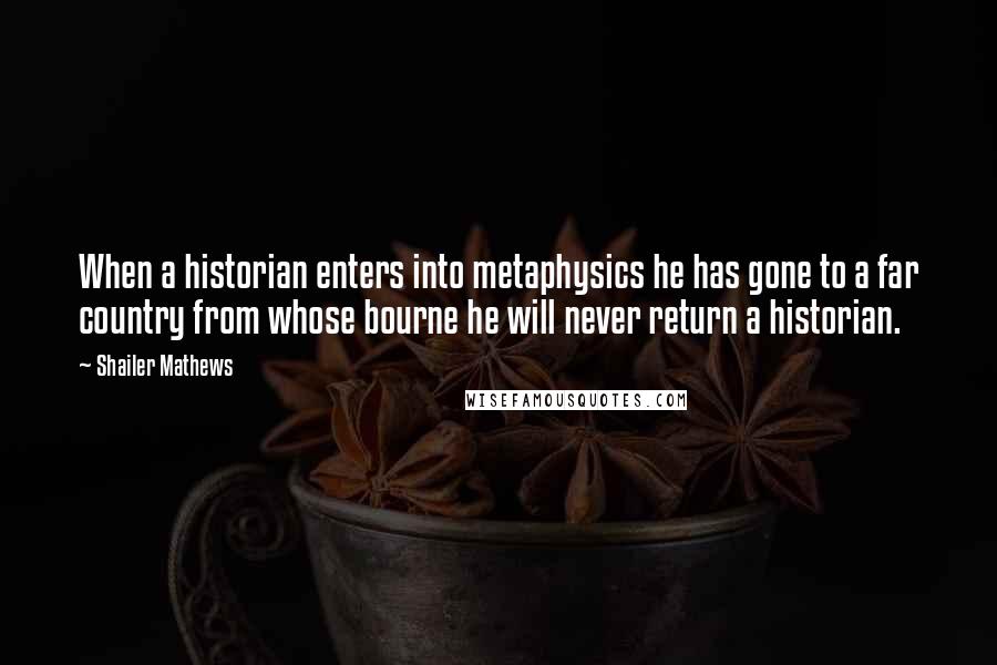 Shailer Mathews Quotes: When a historian enters into metaphysics he has gone to a far country from whose bourne he will never return a historian.