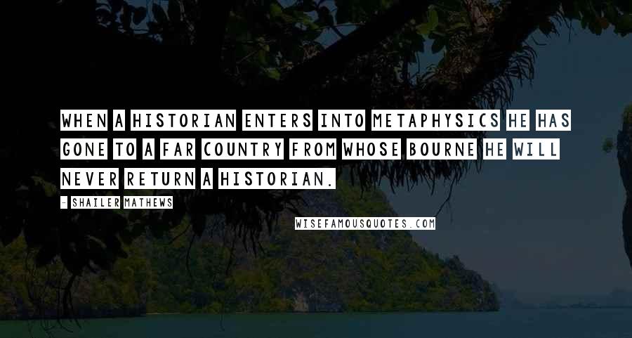 Shailer Mathews Quotes: When a historian enters into metaphysics he has gone to a far country from whose bourne he will never return a historian.