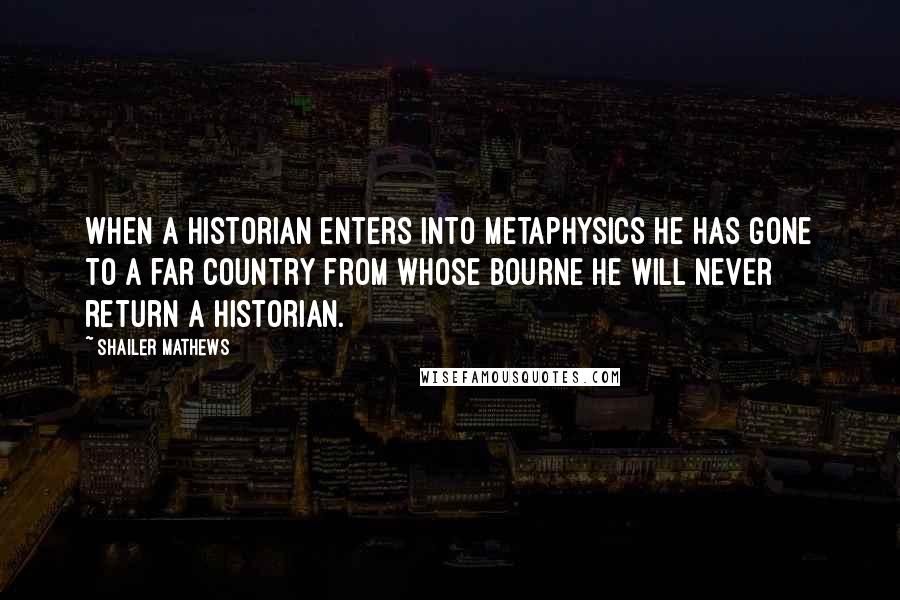 Shailer Mathews Quotes: When a historian enters into metaphysics he has gone to a far country from whose bourne he will never return a historian.