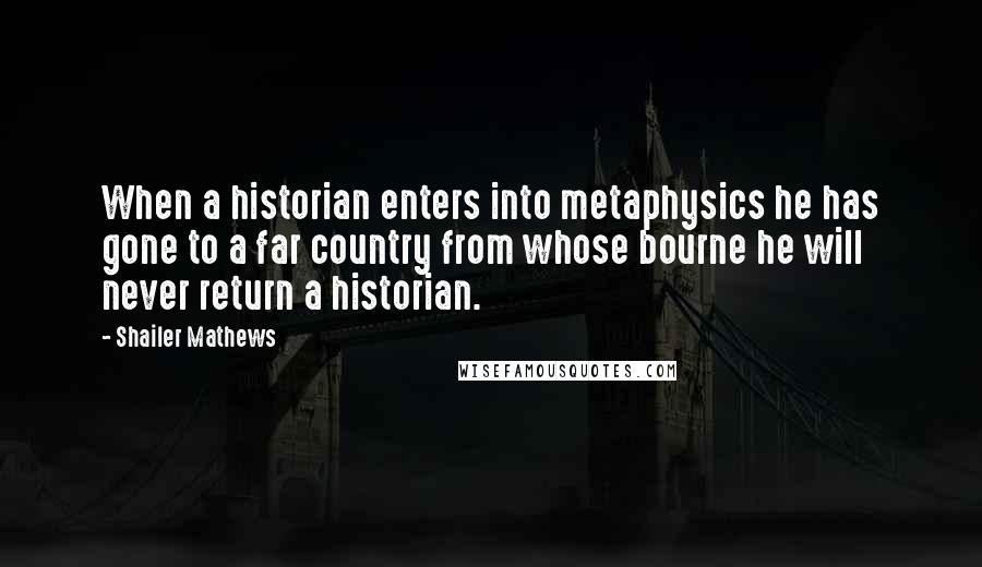 Shailer Mathews Quotes: When a historian enters into metaphysics he has gone to a far country from whose bourne he will never return a historian.
