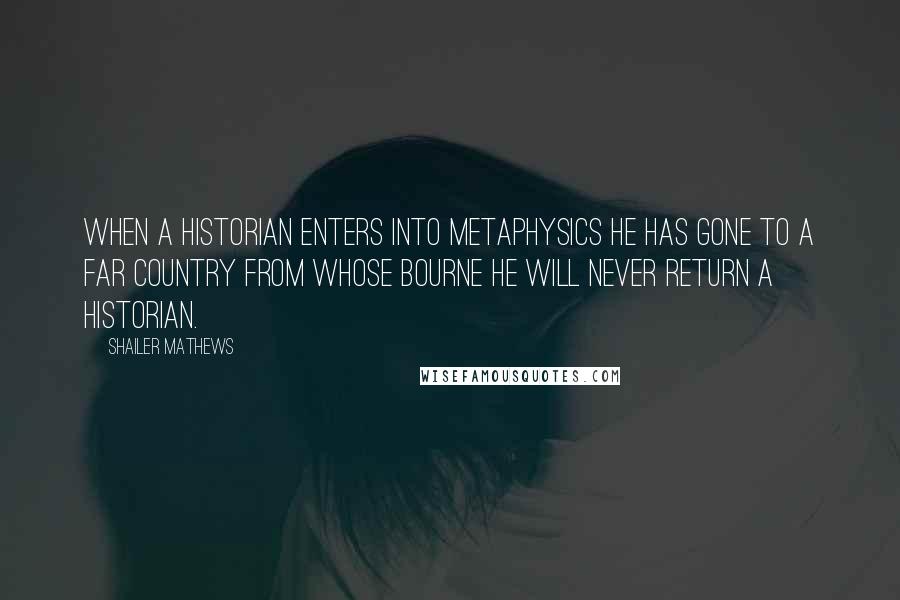 Shailer Mathews Quotes: When a historian enters into metaphysics he has gone to a far country from whose bourne he will never return a historian.