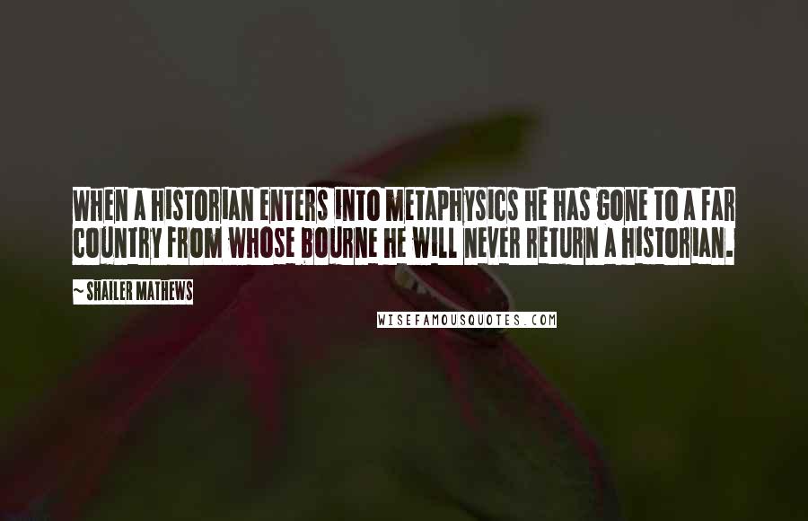 Shailer Mathews Quotes: When a historian enters into metaphysics he has gone to a far country from whose bourne he will never return a historian.