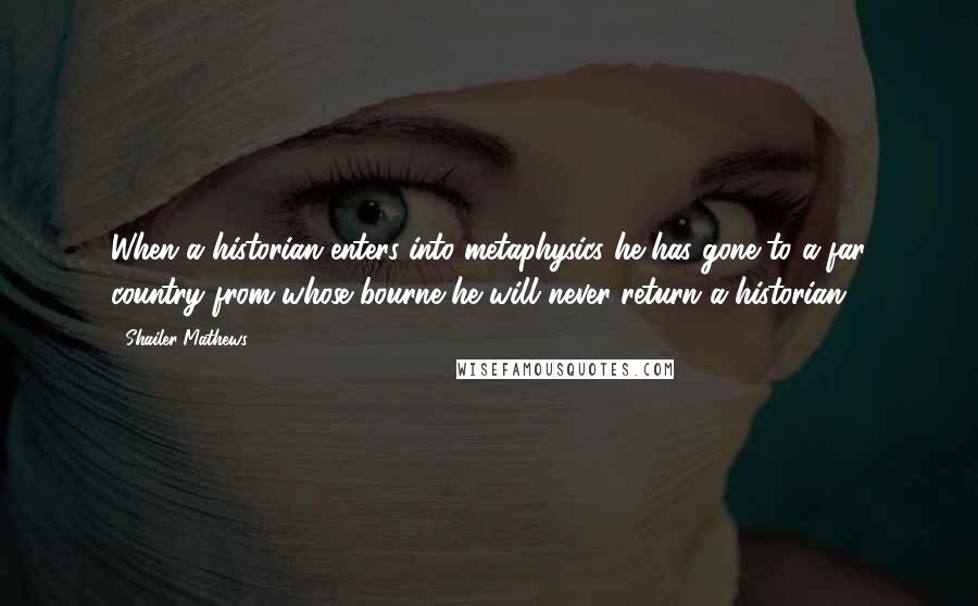 Shailer Mathews Quotes: When a historian enters into metaphysics he has gone to a far country from whose bourne he will never return a historian.