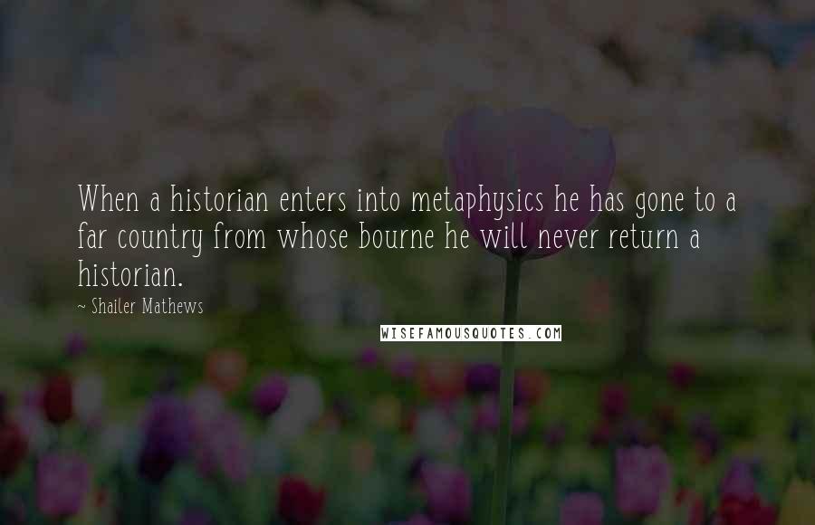 Shailer Mathews Quotes: When a historian enters into metaphysics he has gone to a far country from whose bourne he will never return a historian.