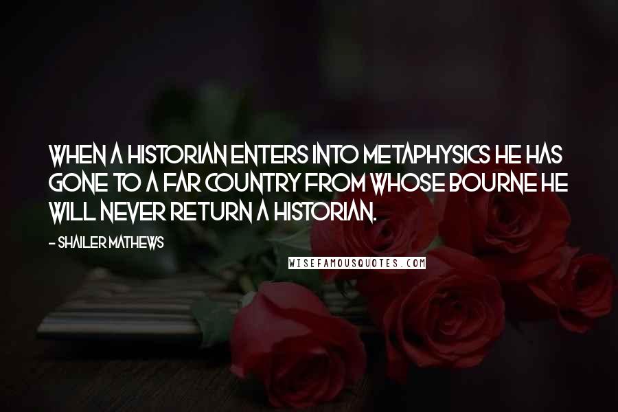 Shailer Mathews Quotes: When a historian enters into metaphysics he has gone to a far country from whose bourne he will never return a historian.