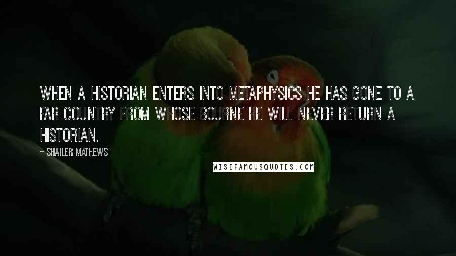 Shailer Mathews Quotes: When a historian enters into metaphysics he has gone to a far country from whose bourne he will never return a historian.