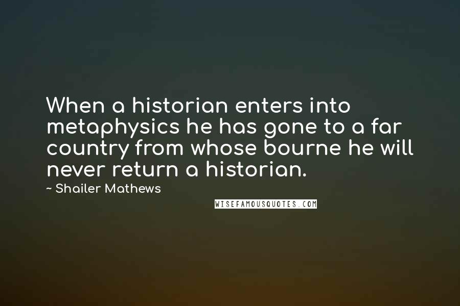 Shailer Mathews Quotes: When a historian enters into metaphysics he has gone to a far country from whose bourne he will never return a historian.