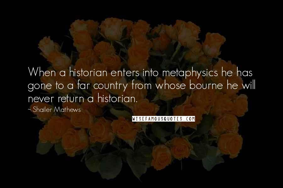 Shailer Mathews Quotes: When a historian enters into metaphysics he has gone to a far country from whose bourne he will never return a historian.