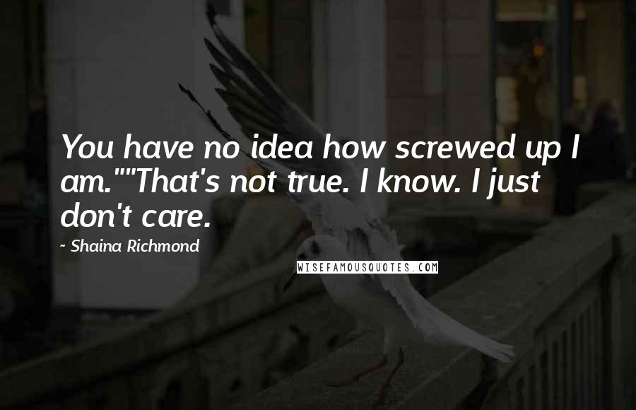 Shaina Richmond Quotes: You have no idea how screwed up I am.""That's not true. I know. I just don't care.