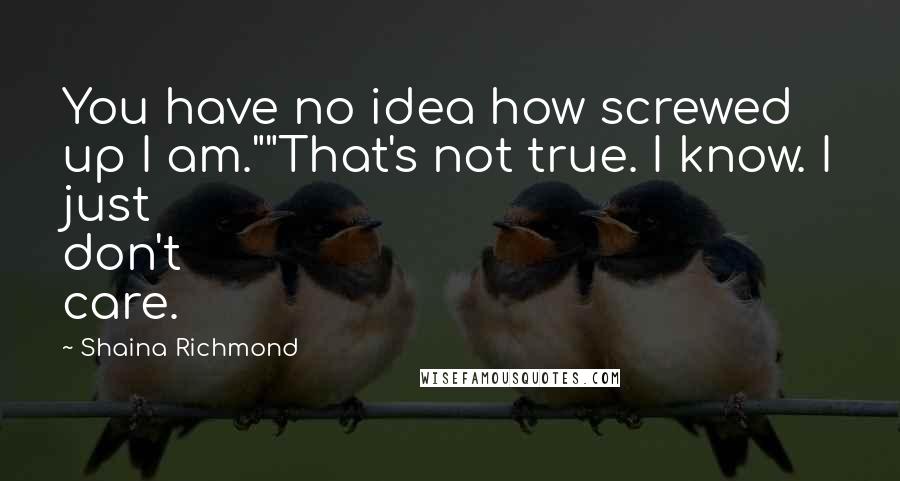 Shaina Richmond Quotes: You have no idea how screwed up I am.""That's not true. I know. I just don't care.