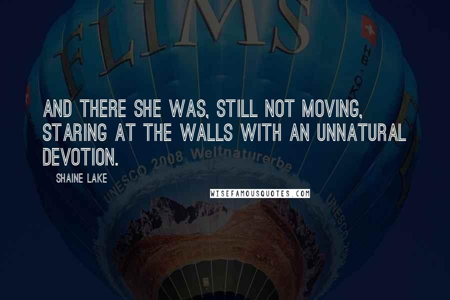 Shaine Lake Quotes: And there she was, still not moving, staring at the walls with an unnatural devotion.