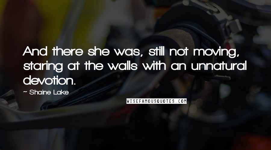 Shaine Lake Quotes: And there she was, still not moving, staring at the walls with an unnatural devotion.