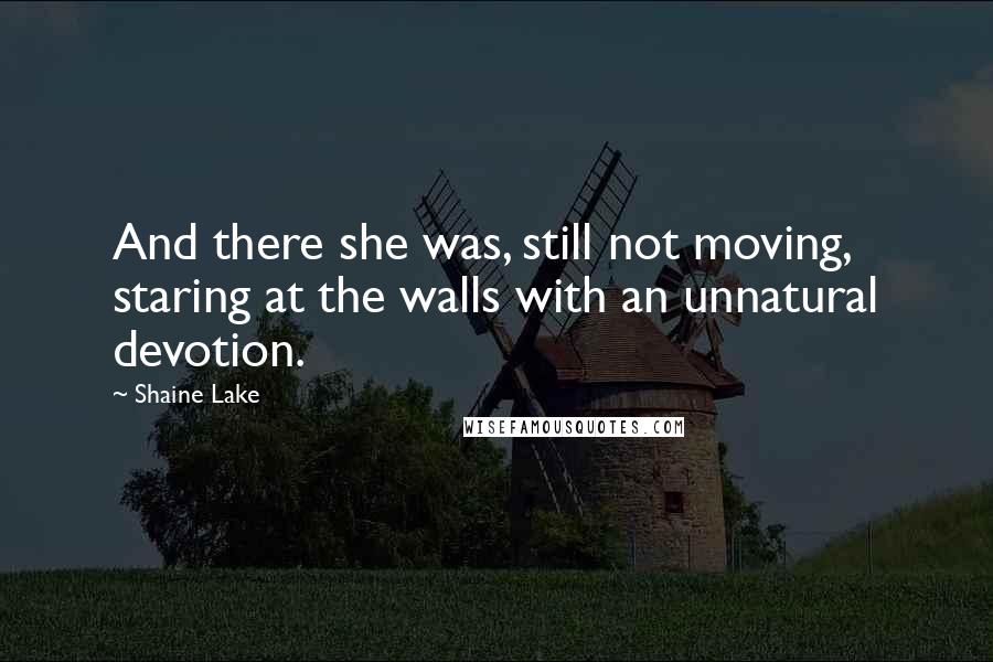 Shaine Lake Quotes: And there she was, still not moving, staring at the walls with an unnatural devotion.