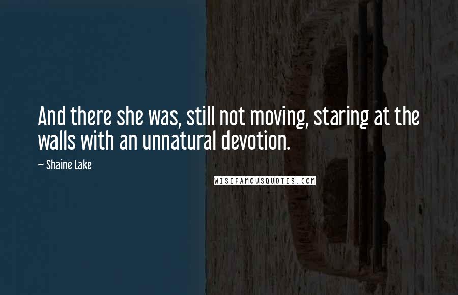 Shaine Lake Quotes: And there she was, still not moving, staring at the walls with an unnatural devotion.