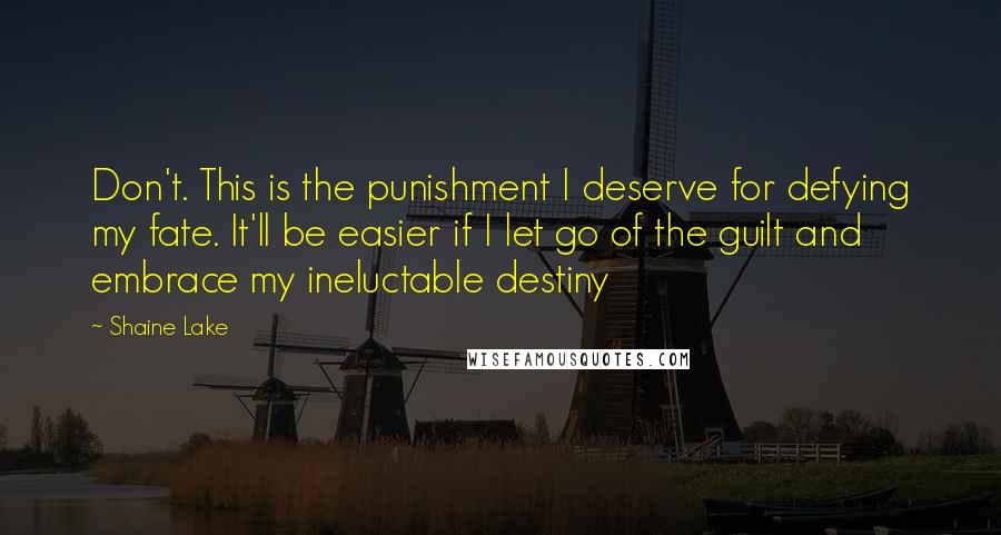 Shaine Lake Quotes: Don't. This is the punishment I deserve for defying my fate. It'll be easier if I let go of the guilt and embrace my ineluctable destiny