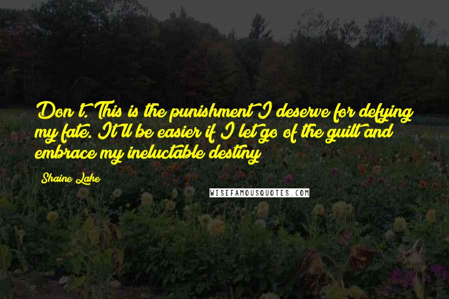 Shaine Lake Quotes: Don't. This is the punishment I deserve for defying my fate. It'll be easier if I let go of the guilt and embrace my ineluctable destiny