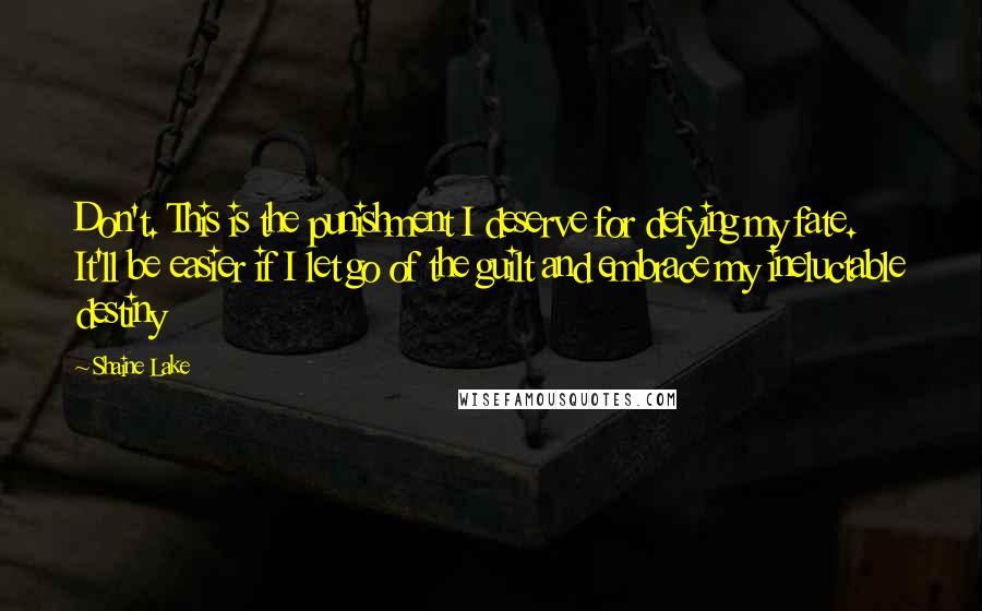 Shaine Lake Quotes: Don't. This is the punishment I deserve for defying my fate. It'll be easier if I let go of the guilt and embrace my ineluctable destiny
