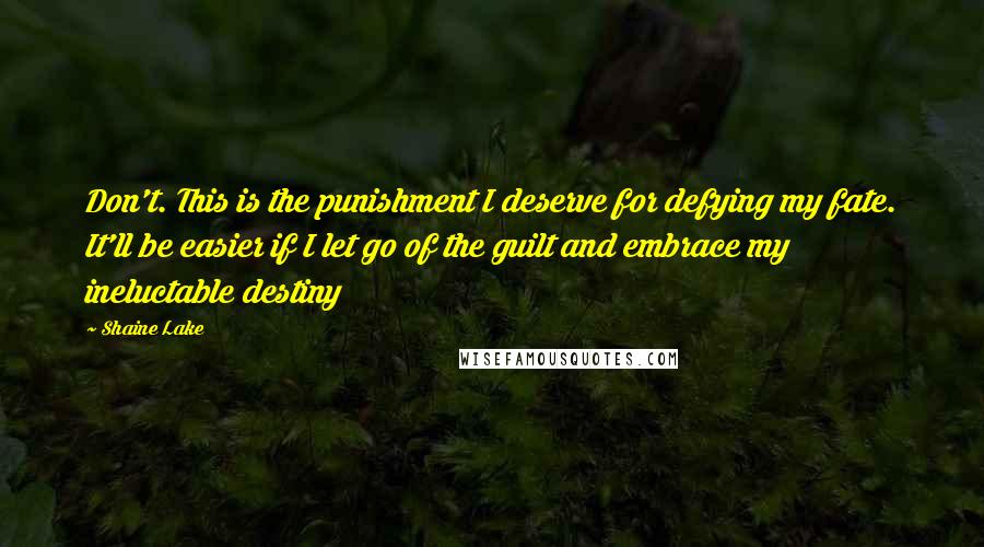 Shaine Lake Quotes: Don't. This is the punishment I deserve for defying my fate. It'll be easier if I let go of the guilt and embrace my ineluctable destiny