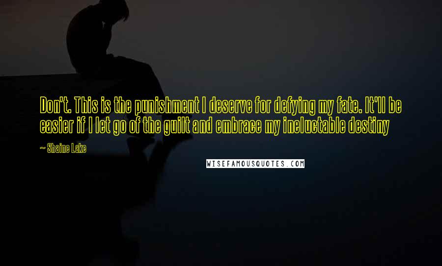 Shaine Lake Quotes: Don't. This is the punishment I deserve for defying my fate. It'll be easier if I let go of the guilt and embrace my ineluctable destiny