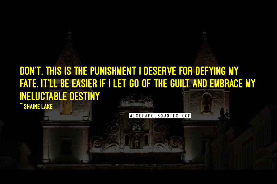Shaine Lake Quotes: Don't. This is the punishment I deserve for defying my fate. It'll be easier if I let go of the guilt and embrace my ineluctable destiny