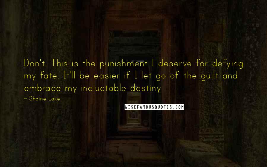 Shaine Lake Quotes: Don't. This is the punishment I deserve for defying my fate. It'll be easier if I let go of the guilt and embrace my ineluctable destiny