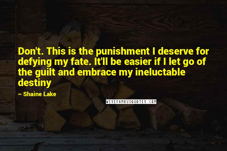 Shaine Lake Quotes: Don't. This is the punishment I deserve for defying my fate. It'll be easier if I let go of the guilt and embrace my ineluctable destiny