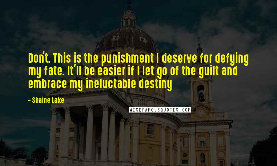 Shaine Lake Quotes: Don't. This is the punishment I deserve for defying my fate. It'll be easier if I let go of the guilt and embrace my ineluctable destiny