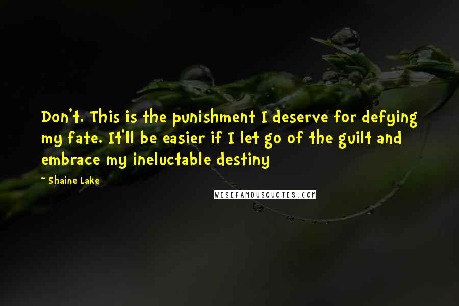 Shaine Lake Quotes: Don't. This is the punishment I deserve for defying my fate. It'll be easier if I let go of the guilt and embrace my ineluctable destiny