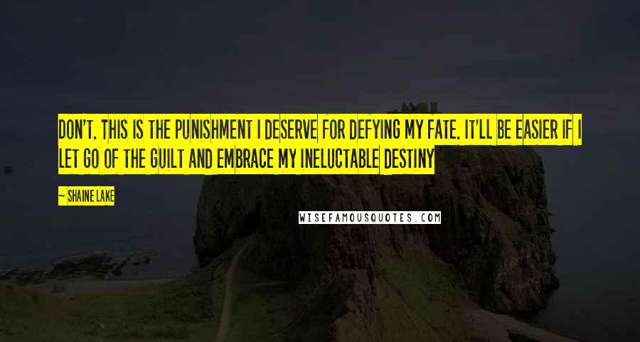 Shaine Lake Quotes: Don't. This is the punishment I deserve for defying my fate. It'll be easier if I let go of the guilt and embrace my ineluctable destiny