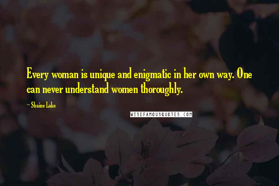 Shaine Lake Quotes: Every woman is unique and enigmatic in her own way. One can never understand women thoroughly.
