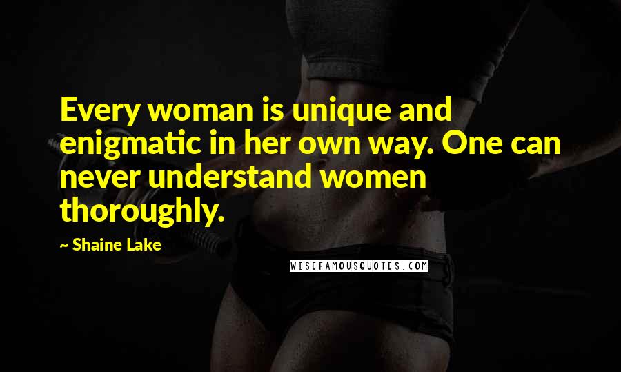 Shaine Lake Quotes: Every woman is unique and enigmatic in her own way. One can never understand women thoroughly.