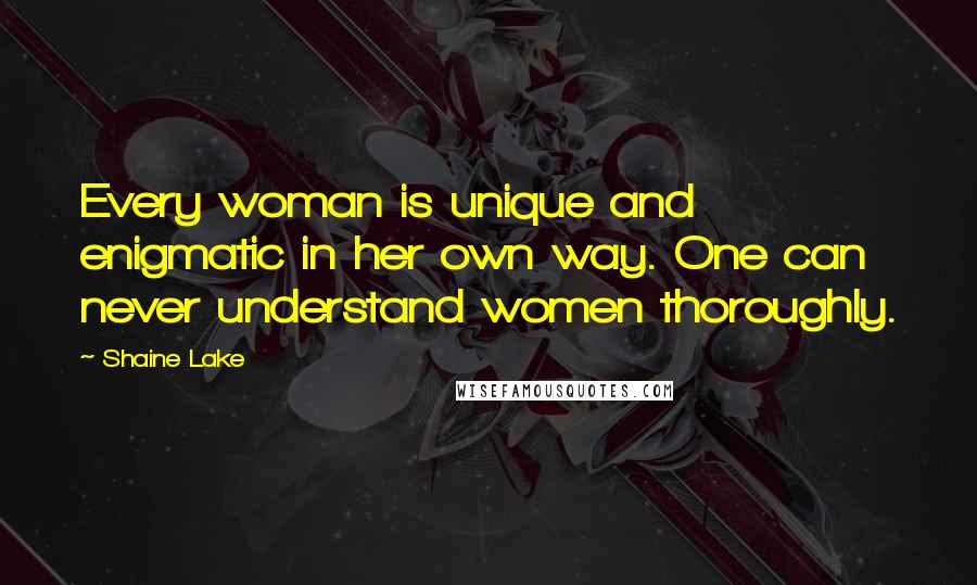 Shaine Lake Quotes: Every woman is unique and enigmatic in her own way. One can never understand women thoroughly.