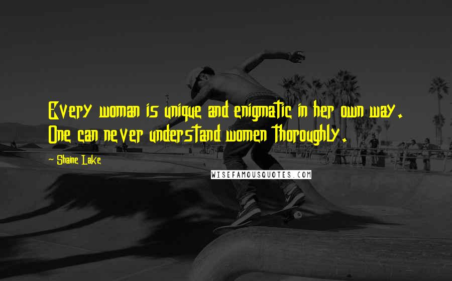 Shaine Lake Quotes: Every woman is unique and enigmatic in her own way. One can never understand women thoroughly.