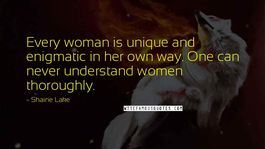 Shaine Lake Quotes: Every woman is unique and enigmatic in her own way. One can never understand women thoroughly.