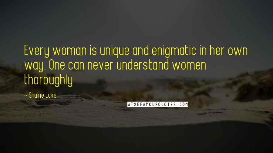 Shaine Lake Quotes: Every woman is unique and enigmatic in her own way. One can never understand women thoroughly.