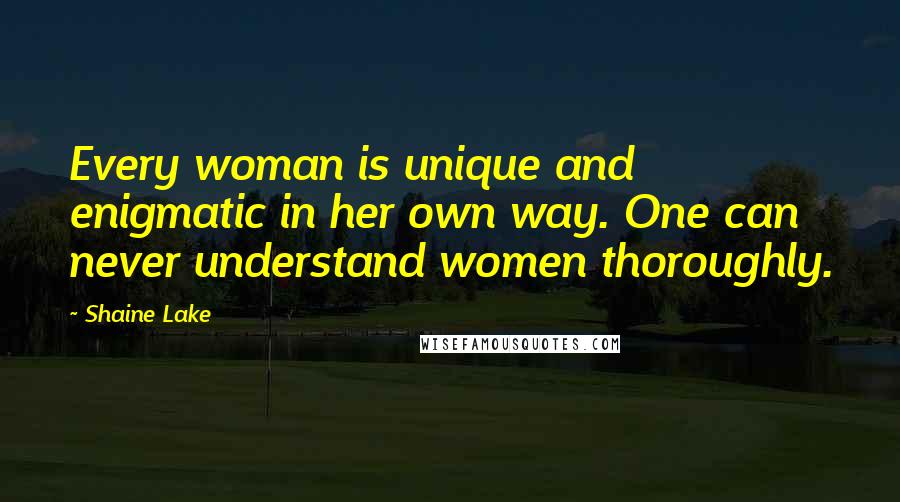 Shaine Lake Quotes: Every woman is unique and enigmatic in her own way. One can never understand women thoroughly.